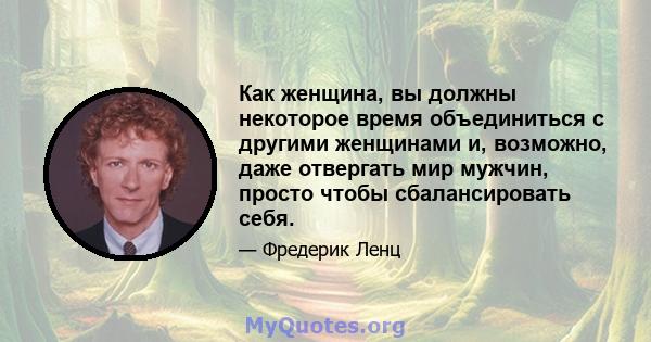 Как женщина, вы должны некоторое время объединиться с другими женщинами и, возможно, даже отвергать мир мужчин, просто чтобы сбалансировать себя.