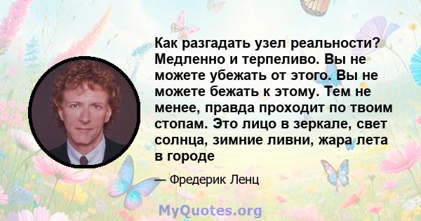 Как разгадать узел реальности? Медленно и терпеливо. Вы не можете убежать от этого. Вы не можете бежать к этому. Тем не менее, правда проходит по твоим стопам. Это лицо в зеркале, свет солнца, зимние ливни, жара лета в