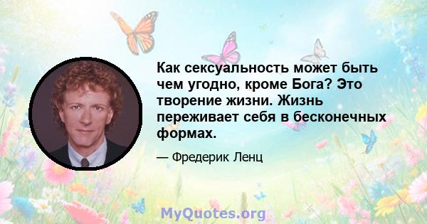 Как сексуальность может быть чем угодно, кроме Бога? Это творение жизни. Жизнь переживает себя в бесконечных формах.