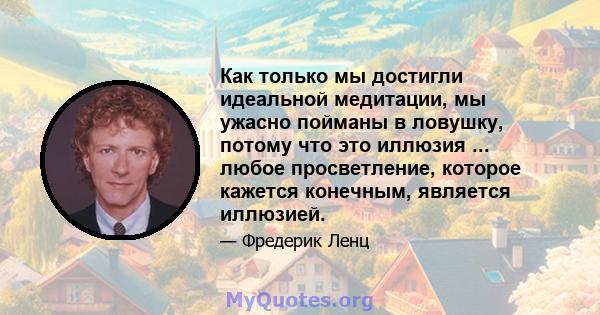 Как только мы достигли идеальной медитации, мы ужасно пойманы в ловушку, потому что это иллюзия ... любое просветление, которое кажется конечным, является иллюзией.