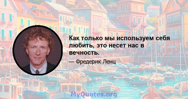 Как только мы используем себя любить, это несет нас в вечность.