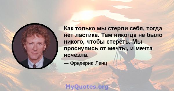 Как только мы стерли себя, тогда нет ластика. Там никогда не было никого, чтобы стереть. Мы проснулись от мечты, и мечта исчезла.