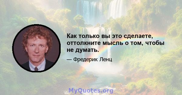 Как только вы это сделаете, оттолкните мысль о том, чтобы не думать.