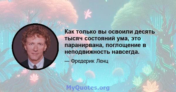 Как только вы освоили десять тысяч состояний ума, это паранирвана, поглощение в неподвижность навсегда.