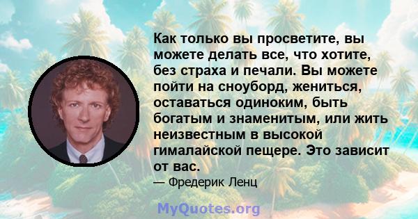 Как только вы просветите, вы можете делать все, что хотите, без страха и печали. Вы можете пойти на сноуборд, жениться, оставаться одиноким, быть богатым и знаменитым, или жить неизвестным в высокой гималайской пещере.