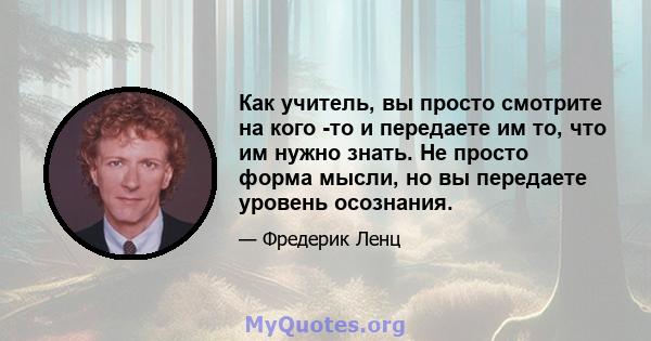 Как учитель, вы просто смотрите на кого -то и передаете им то, что им нужно знать. Не просто форма мысли, но вы передаете уровень осознания.