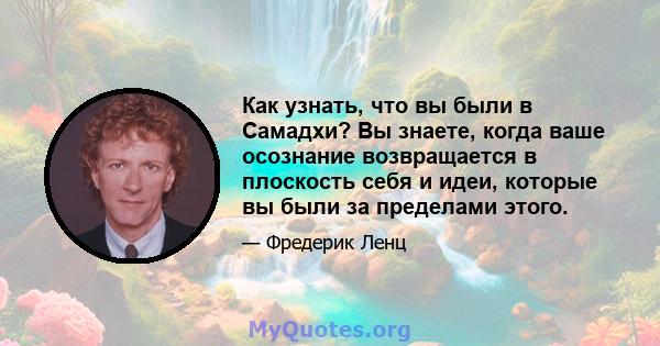 Как узнать, что вы были в Самадхи? Вы знаете, когда ваше осознание возвращается в плоскость себя и идеи, которые вы были за пределами этого.