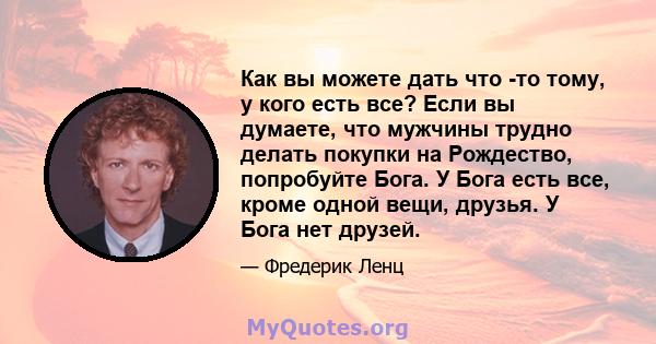 Как вы можете дать что -то тому, у кого есть все? Если вы думаете, что мужчины трудно делать покупки на Рождество, попробуйте Бога. У Бога есть все, кроме одной вещи, друзья. У Бога нет друзей.