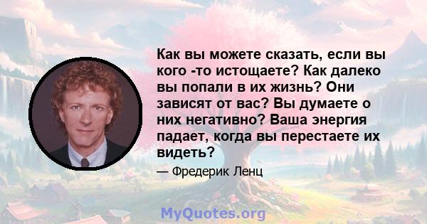 Как вы можете сказать, если вы кого -то истощаете? Как далеко вы попали в их жизнь? Они зависят от вас? Вы думаете о них негативно? Ваша энергия падает, когда вы перестаете их видеть?