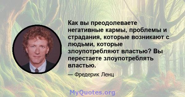 Как вы преодолеваете негативные кармы, проблемы и страдания, которые возникают с людьми, которые злоупотребляют властью? Вы перестаете злоупотреблять властью.