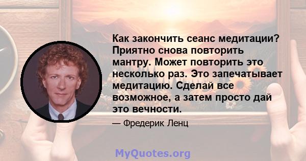 Как закончить сеанс медитации? Приятно снова повторить мантру. Может повторить это несколько раз. Это запечатывает медитацию. Сделай все возможное, а затем просто дай это вечности.