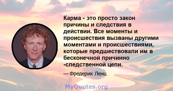 Карма - это просто закон причины и следствия в действии. Все моменты и происшествия вызваны другими моментами и происшествиями, которые предшествовали им в бесконечной причинно -следственной цепи.