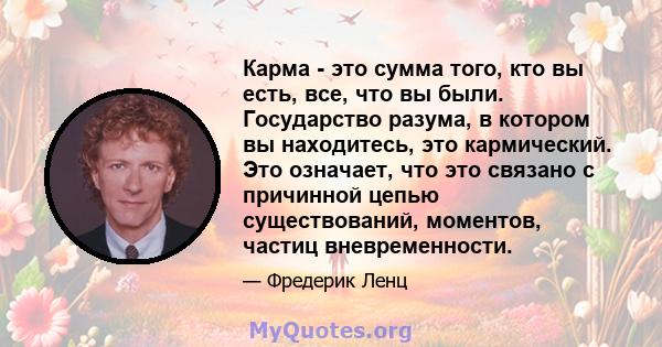 Карма - это сумма того, кто вы есть, все, что вы были. Государство разума, в котором вы находитесь, это кармический. Это означает, что это связано с причинной цепью существований, моментов, частиц вневременности.