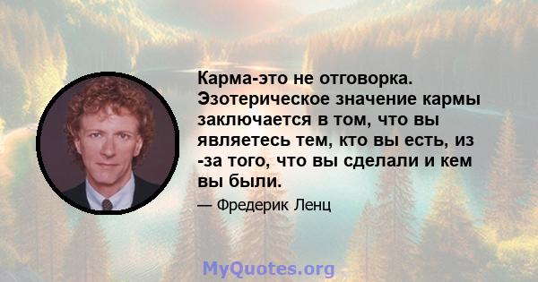 Карма-это не отговорка. Эзотерическое значение кармы заключается в том, что вы являетесь тем, кто вы есть, из -за того, что вы сделали и кем вы были.