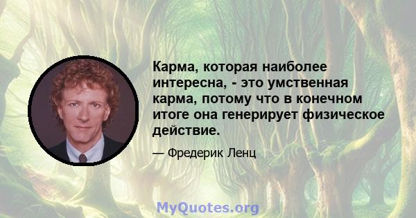 Карма, которая наиболее интересна, - это умственная карма, потому что в конечном итоге она генерирует физическое действие.