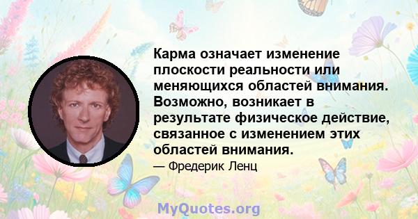 Карма означает изменение плоскости реальности или меняющихся областей внимания. Возможно, возникает в результате физическое действие, связанное с изменением этих областей внимания.