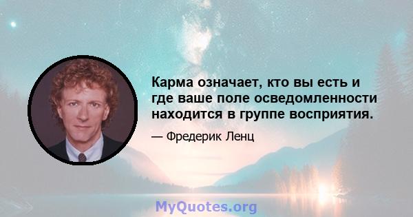 Карма означает, кто вы есть и где ваше поле осведомленности находится в группе восприятия.