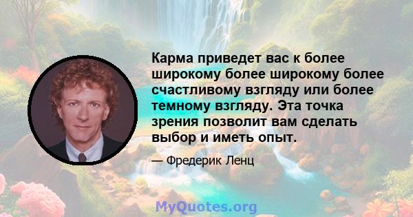 Карма приведет вас к более широкому более широкому более счастливому взгляду или более темному взгляду. Эта точка зрения позволит вам сделать выбор и иметь опыт.