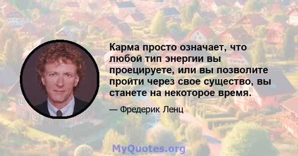 Карма просто означает, что любой тип энергии вы проецируете, или вы позволите пройти через свое существо, вы станете на некоторое время.