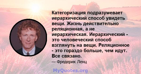 Категоризация подразумевает иерархический способ увидеть вещи. Жизнь действительно реляционная, а не иерархическая. Иерархический - это человеческий способ взглянуть на вещи. Реляционное - это гораздо больше, чем идут.