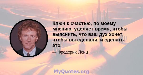 Ключ к счастью, по моему мнению, уделяет время, чтобы выяснить, что ваш дух хочет, чтобы вы сделали, и сделать это.