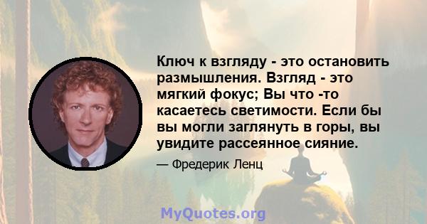 Ключ к взгляду - это остановить размышления. Взгляд - это мягкий фокус; Вы что -то касаетесь светимости. Если бы вы могли заглянуть в горы, вы увидите рассеянное сияние.