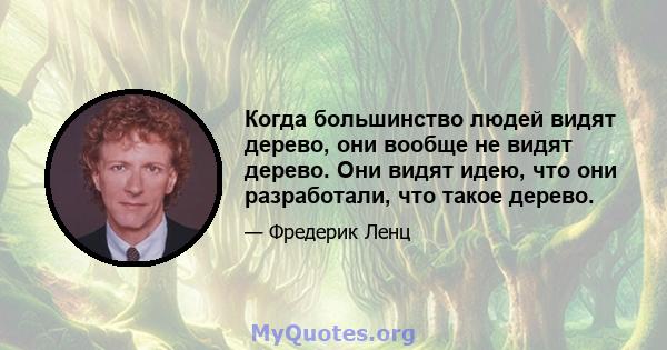 Когда большинство людей видят дерево, они вообще не видят дерево. Они видят идею, что они разработали, что такое дерево.