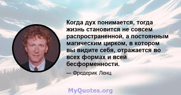 Когда дух понимается, тогда жизнь становится не совсем распространенной, а постоянным магическим цирком, в котором вы видите себя, отражается во всех формах и всей бесформенности.