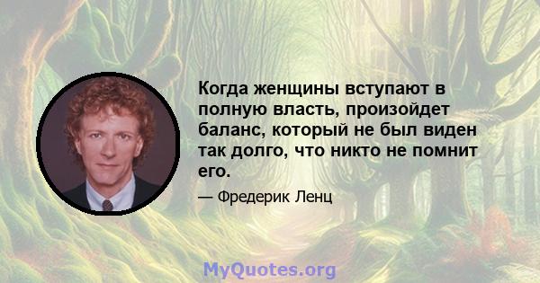 Когда женщины вступают в полную власть, произойдет баланс, который не был виден так долго, что никто не помнит его.