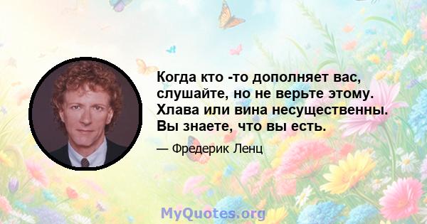 Когда кто -то дополняет вас, слушайте, но не верьте этому. Хлава или вина несущественны. Вы знаете, что вы есть.