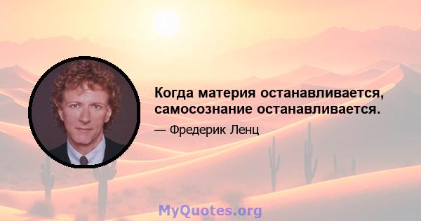 Когда материя останавливается, самосознание останавливается.