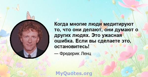 Когда многие люди медитируют то, что они делают, они думают о других людях. Это ужасная ошибка. Если вы сделаете это, остановитесь!