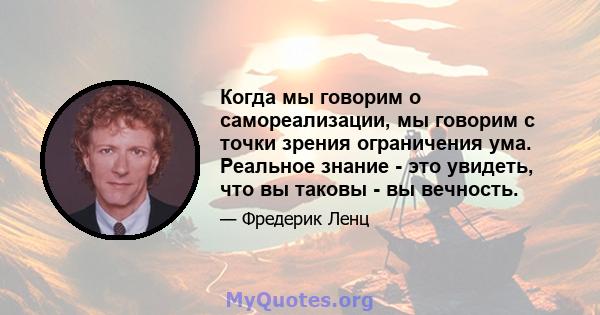 Когда мы говорим о самореализации, мы говорим с точки зрения ограничения ума. Реальное знание - это увидеть, что вы таковы - вы вечность.