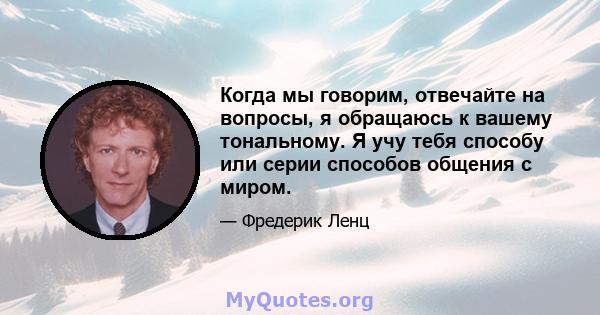 Когда мы говорим, отвечайте на вопросы, я обращаюсь к вашему тональному. Я учу тебя способу или серии способов общения с миром.