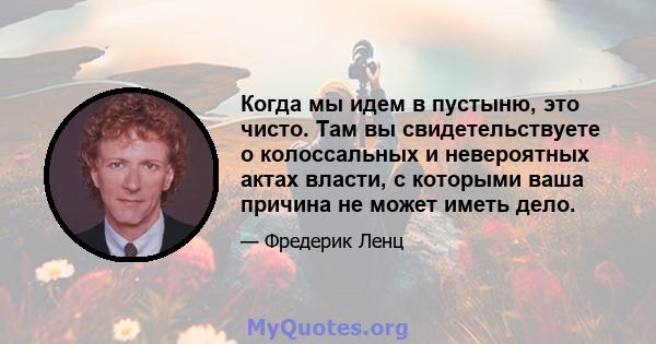 Когда мы идем в пустыню, это чисто. Там вы свидетельствуете о колоссальных и невероятных актах власти, с которыми ваша причина не может иметь дело.