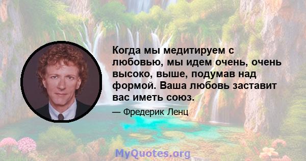 Когда мы медитируем с любовью, мы идем очень, очень высоко, выше, подумав над формой. Ваша любовь заставит вас иметь союз.