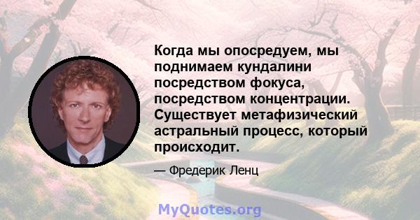 Когда мы опосредуем, мы поднимаем кундалини посредством фокуса, посредством концентрации. Существует метафизический астральный процесс, который происходит.