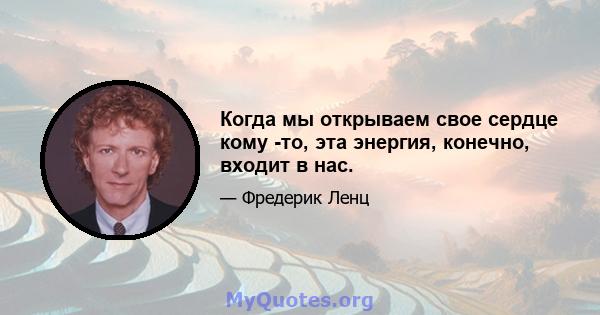 Когда мы открываем свое сердце кому -то, эта энергия, конечно, входит в нас.