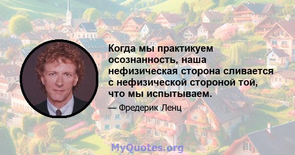 Когда мы практикуем осознанность, наша нефизическая сторона сливается с нефизической стороной той, что мы испытываем.