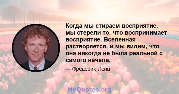 Когда мы стираем восприятие, мы стерели то, что воспринимает восприятие. Вселенная растворяется, и мы видим, что она никогда не была реальной с самого начала.