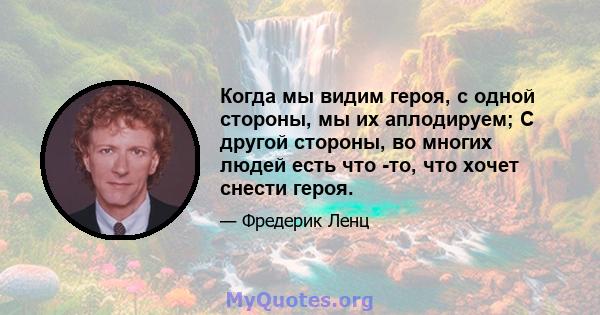 Когда мы видим героя, с одной стороны, мы их аплодируем; С другой стороны, во многих людей есть что -то, что хочет снести героя.