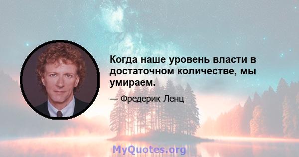 Когда наше уровень власти в достаточном количестве, мы умираем.