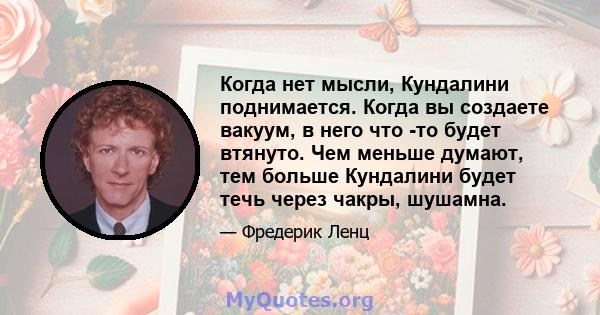 Когда нет мысли, Кундалини поднимается. Когда вы создаете вакуум, в него что -то будет втянуто. Чем меньше думают, тем больше Кундалини будет течь через чакры, шушамна.