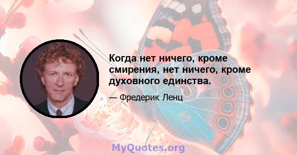 Когда нет ничего, кроме смирения, нет ничего, кроме духовного единства.