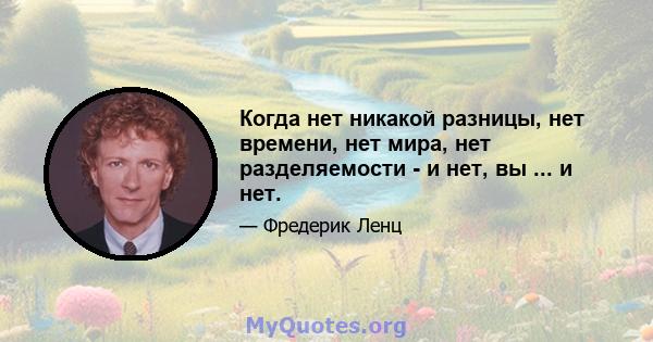 Когда нет никакой разницы, нет времени, нет мира, нет разделяемости - и нет, вы ... и нет.