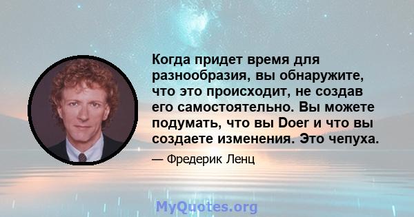 Когда придет время для разнообразия, вы обнаружите, что это происходит, не создав его самостоятельно. Вы можете подумать, что вы Doer и что вы создаете изменения. Это чепуха.