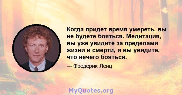 Когда придет время умереть, вы не будете бояться. Медитация, вы уже увидите за пределами жизни и смерти, и вы увидите, что нечего бояться.