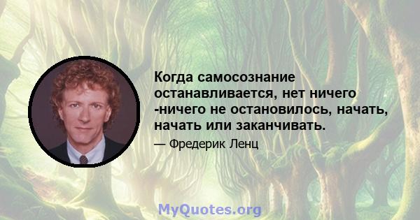 Когда самосознание останавливается, нет ничего -ничего не остановилось, начать, начать или заканчивать.