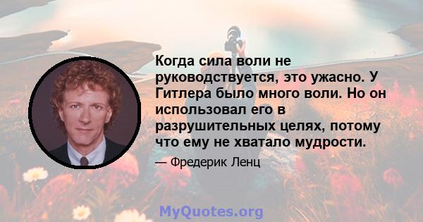 Когда сила воли не руководствуется, это ужасно. У Гитлера было много воли. Но он использовал его в разрушительных целях, потому что ему не хватало мудрости.