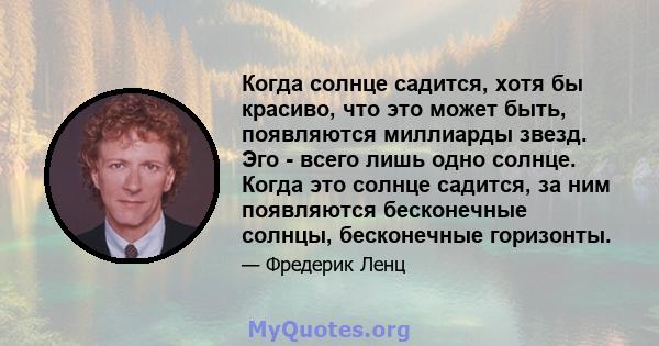 Когда солнце садится, хотя бы красиво, что это может быть, появляются миллиарды звезд. Эго - всего лишь одно солнце. Когда это солнце садится, за ним появляются бесконечные солнцы, бесконечные горизонты.